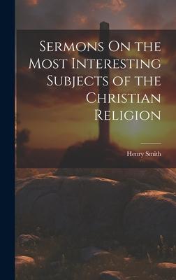 Sermons On the Most Interesting Subjects of the Christian Religion