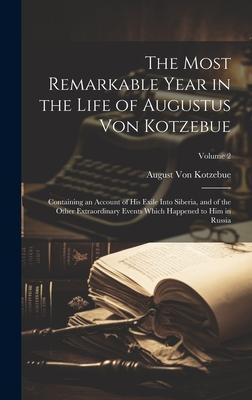 The Most Remarkable Year in the Life of Augustus Von Kotzebue: Containing an Account of His Exile Into Siberia, and of the Other Extraordinary Events