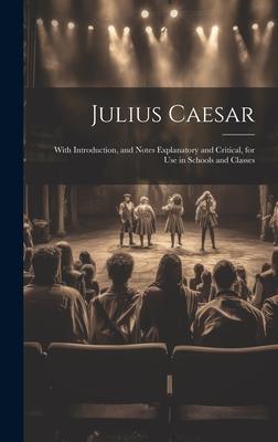 Julius Caesar: With Introduction, and Notes Explanatory and Critical, for Use in Schools and Classes