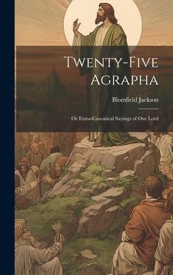 Twenty-Five Agrapha: Or Extra-Canonical Sayings of Our Lord