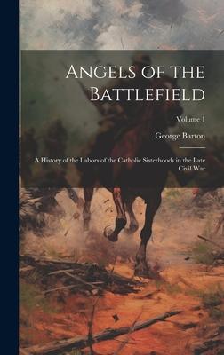 Angels of the Battlefield: A History of the Labors of the Catholic Sisterhoods in the Late Civil War; Volume 1