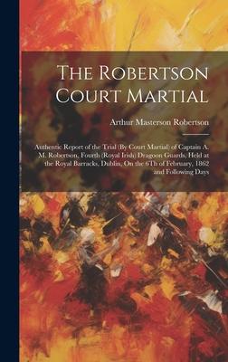 The Robertson Court Martial: Authentic Report of the Trial (By Court Martial) of Captain A. M. Robertson, Fourth (Royal Irish) Dragoon Guards, Held