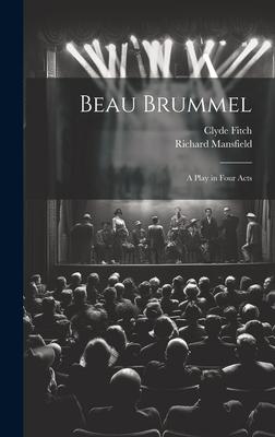 Beau Brummel: A Play in Four Acts