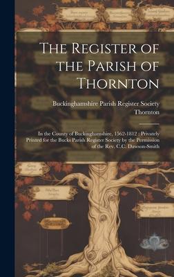 The Register of the Parish of Thornton: In the County of Buckinghamshire, 1562-1812: Privately Printed for the Bucks Parish Register Society by the Pe