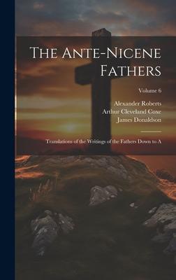 The Ante-Nicene Fathers: Translations of the Writings of the Fathers Down to A; Volume 6