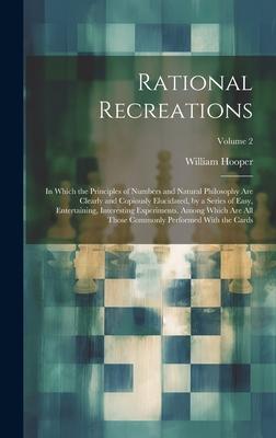 Rational Recreations: In Which the Principles of Numbers and Natural Philosophy Are Clearly and Copiously Elucidated, by a Series of Easy, E