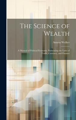 The Science of Wealth: A Manual of Political Economy. Embracing the Laws of Trade, Currency, and Finance