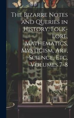 The Bizarre Notes and Queries in History, Folk-Lore, Mathematics, Mysticism, Art, Science, Etc, Volumes 7-8