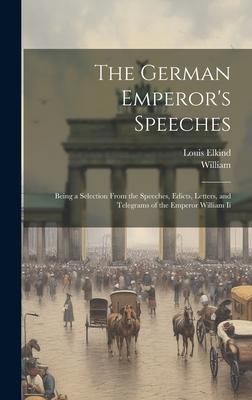 The German Emperor’s Speeches: Being a Selection From the Speeches, Edicts, Letters, and Telegrams of the Emperor William Ii