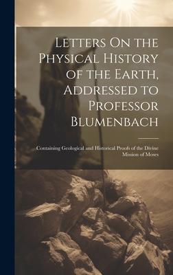 Letters On the Physical History of the Earth, Addressed to Professor Blumenbach: Containing Geological and Historical Proofs of the Divine Mission of