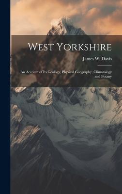 West Yorkshire: An Account of Its Geology, Physical Geography, Climatology and Botany