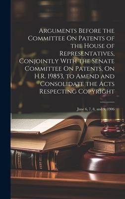 Arguments Before the Committee On Patents of the House of Representatives, Conjointly With the Senate Committee On Patents, On H.R. 19853, to Amend an