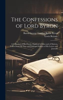 The Confessions of Lord Byron: A Collection of His Private Opinions of Men and of Matters, Taken From the New and Enlarged Edition of His Letters and