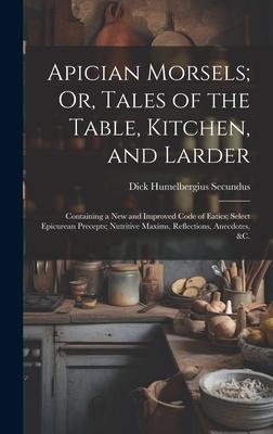 Apician Morsels; Or, Tales of the Table, Kitchen, and Larder: Containing a New and Improved Code of Eatics; Select Epicurean Precepts; Nutritive Maxim
