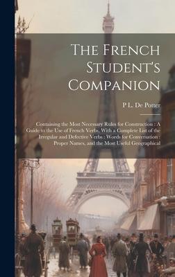 The French Student’s Companion: Containing the Most Necessary Rules for Construction: A Guide to the Use of French Verbs, With a Complete List of the