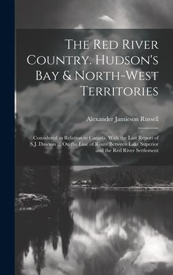 The Red River Country. Hudson’s Bay & North-West Territories: Considered in Relation to Canada, With the Last Report of S.J. Dawson ... On the Line of