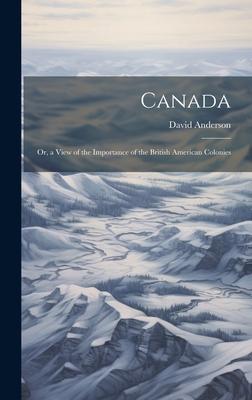 Canada: Or, a View of the Importance of the British American Colonies