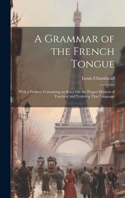 A Grammar of the French Tongue: With a Preface, Containing an Essay On the Proper Method of Teaching and Learning That Language