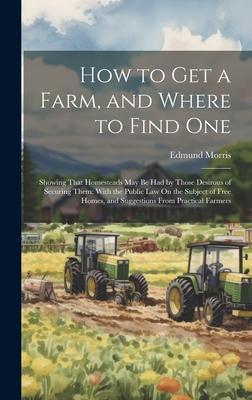 How to Get a Farm, and Where to Find One: Showing That Homesteads May Be Had by Those Desirous of Securing Them: With the Public Law On the Subject of