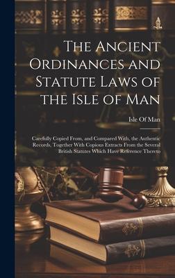 The Ancient Ordinances and Statute Laws of the Isle of Man: Carefully Copied From, and Compared With, the Authentic Records, Together With Copious Ext