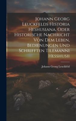 Johann Georg Leuckfelds Historia Heshusiana, Oder Historische Nachricht Von Dem Leben, Bedienungen Und Schrifften Tilemanni Hesshusii