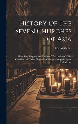 History Of The Seven Churches Of Asia: Their Rise, Progress And Decline: With Notices Of The Churches Of Tralles, Magnesia, Colosse, Hierapolis, Lyons