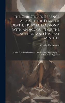 The Christian’s Defence Against the Fears of Death, Tr. by M. D’assigny. With an Account of the Author, and His Last Minutes: And a True Relation of t