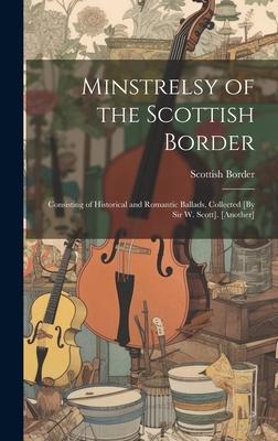 Minstrelsy of the Scottish Border: Consisting of Historical and Romantic Ballads, Collected [By Sir W. Scott]. [Another]