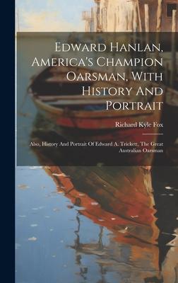 Edward Hanlan, America’s Champion Oarsman, With History And Portrait: Also, History And Portrait Of Edward A. Trickett, The Great Australian Oarsman