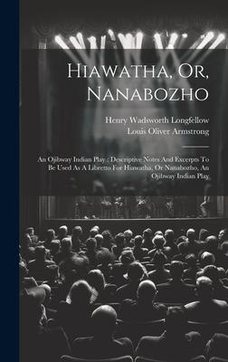 Hiawatha, Or, Nanabozho: An Ojibway Indian Play: Descriptive Notes And Excerpts To Be Used As A Libretto For Hiawatha, Or Nanabozho, An Ojibway