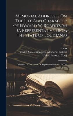 Memorial Addresses On The Life And Character Of Edward W. Robertson (a Representative From The State Of Louisiana): Delivered In The House Of Represen