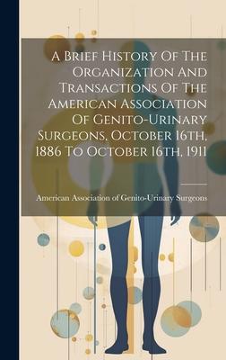 A Brief History Of The Organization And Transactions Of The American Association Of Genito-urinary Surgeons, October 16th, 1886 To October 16th, 1911