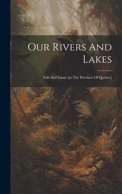 Our Rivers And Lakes: Fish And Game [in The Province Of Quebec]