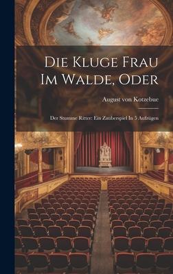 Die Kluge Frau Im Walde, Oder: Der Stumme Ritter: Ein Zauberspiel In 5 Aufzügen