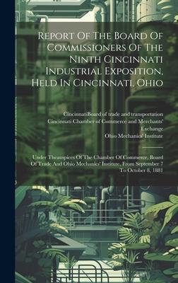 Report Of The Board Of Commissioners Of The Ninth Cincinnati Industrial Exposition, Held In Cincinnati, Ohio: Under Theauspices Of The Chamber Of Comm