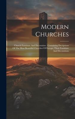 Modern Churches: Church Furniture And Decoration: Containing Dscriptions Of The Most Beautiful Churches Of Europe, Their Furniture And