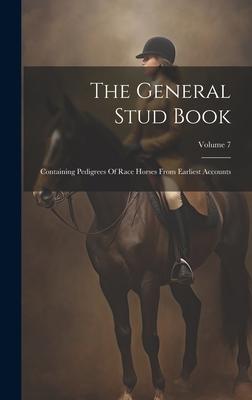 The General Stud Book: Containing Pedigrees Of Race Horses From Earliest Accounts; Volume 7