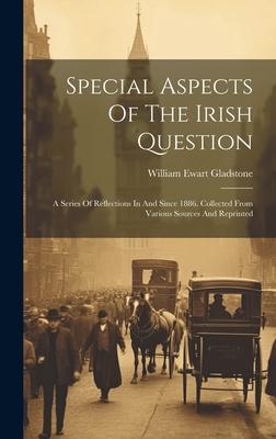 Special Aspects Of The Irish Question: A Series Of Reflections In And Since 1886. Collected From Various Sources And Reprinted