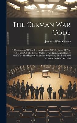 The German War Code: A Comparison Of The German Manual Of The Laws Of War With Those Of The United States, Great Britain, And France And Wi
