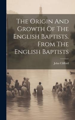 The Origin And Growth Of The English Baptists. From The English Baptists