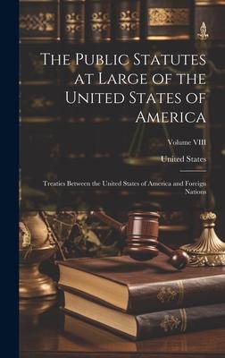The Public Statutes at Large of the United States of America: Treaties Between the United States of America and Foreign Nations; Volume VIII