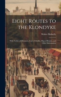 Eight Routes to the Klondyke: With Tables of Distances, Cost of Outfits, map of Routes, and Other Information