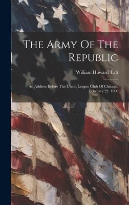 The Army Of The Republic: An Address Before The Union League Club Of Chicago, February 22, 1906