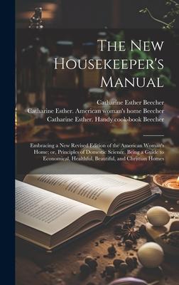 The new Housekeeper’s Manual: Embracing a new Revised Edition of the American Woman’s Home; or, Principles of Domestic Science. Being a Guide to Eco