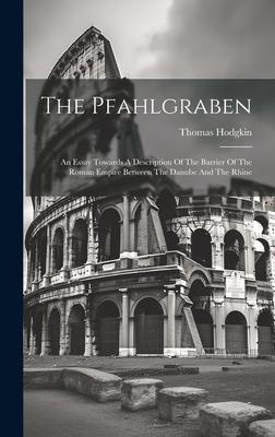 The Pfahlgraben: An Essay Towards A Description Of The Barrier Of The Roman Empire Between The Danube And The Rhine