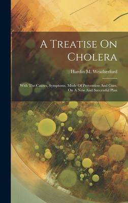 A Treatise On Cholera: With The Causes, Symptoms, Mode Of Prevention And Cure, On A New And Successful Plan