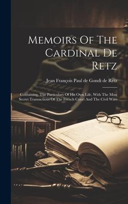 Memoirs Of The Cardinal De Retz: Containing, The Particulars Of His Own Life, With The Most Secret Transactions Of The French Court And The Civil Wars