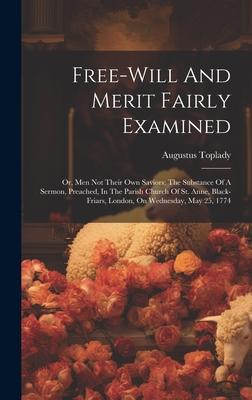 Free-will And Merit Fairly Examined: Or, Men Not Their Own Saviors: The Substance Of A Sermon, Preached, In The Parish Church Of St. Anne, Black-friar