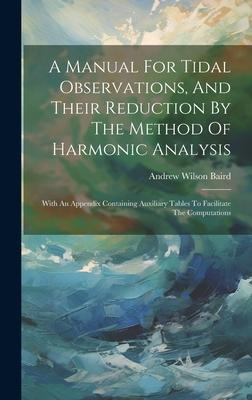 A Manual For Tidal Observations, And Their Reduction By The Method Of Harmonic Analysis: With An Appendix Containing Auxiliary Tables To Facilitate Th