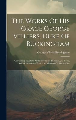 The Works Of His Grace George Villiers, Duke Of Buckingham: Containing His Plays And Miscellanies In Prose And Verse, With Explanatory Notes And Memoi